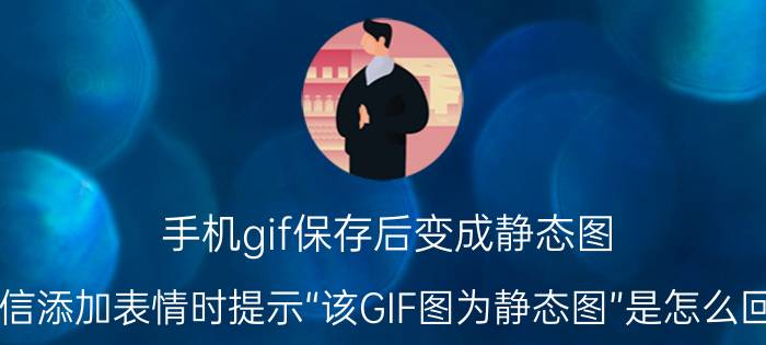 手机gif保存后变成静态图 微信添加表情时提示“该GIF图为静态图”是怎么回事？